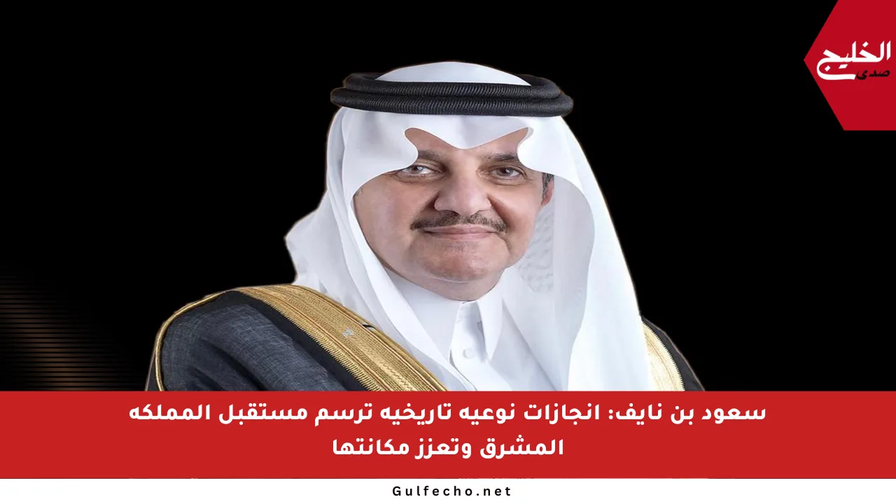 سعود بن نايف: إنجازات نوعية تاريخية ترسم مستقبل المملكة المشرق وتعزز مكانتها